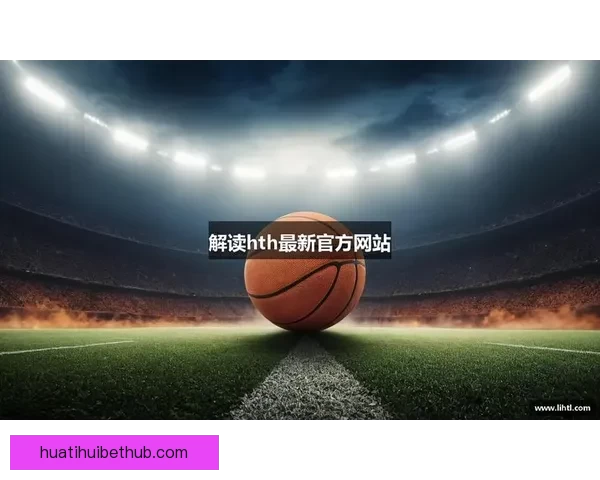 华体会手机版：全面解析平台功能与用户体验，助力体育爱好者畅享精彩赛事